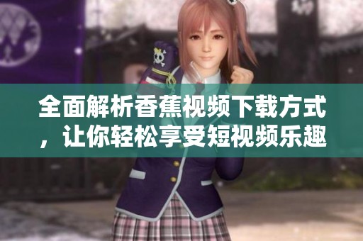 全面解析香蕉视频下载方式，让你轻松享受短视频乐趣