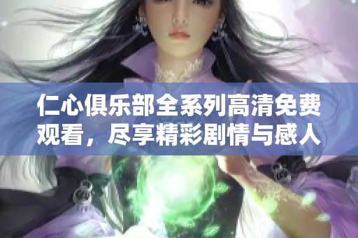 仁心俱乐部全系列高清免费观看，尽享精彩剧情与感人瞬间