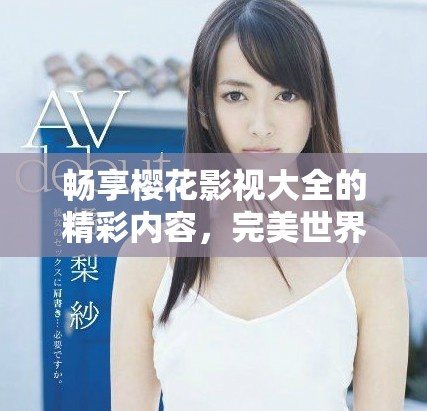 畅享樱花影视大全的精彩内容，完美世界等你来探索