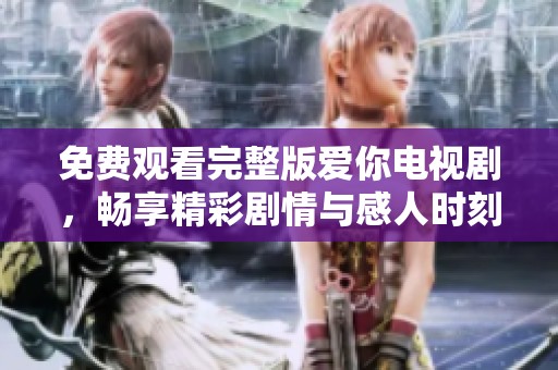 免费观看完整版爱你电视剧，畅享精彩剧情与感人时刻