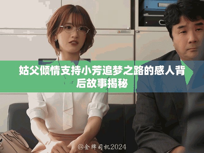 姑父倾情支持小芳追梦之路的感人背后故事揭秘