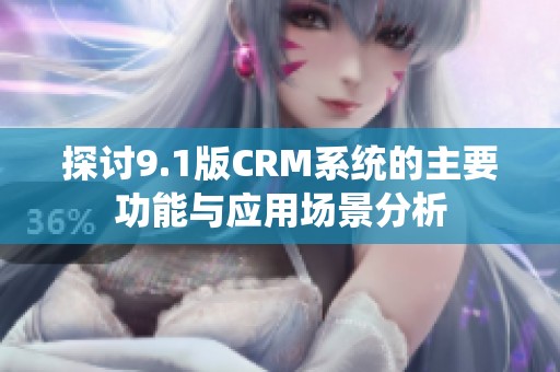 探讨9.1版CRM系统的主要功能与应用场景分析