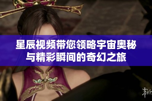 星辰视频带您领略宇宙奥秘与精彩瞬间的奇幻之旅