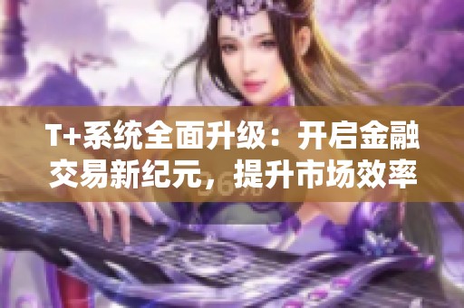 T+系统全面升级：开启金融交易新纪元，提升市场效率与流动性