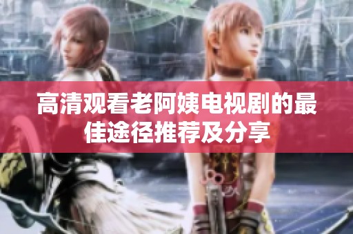 高清观看老阿姨电视剧的最佳途径推荐及分享
