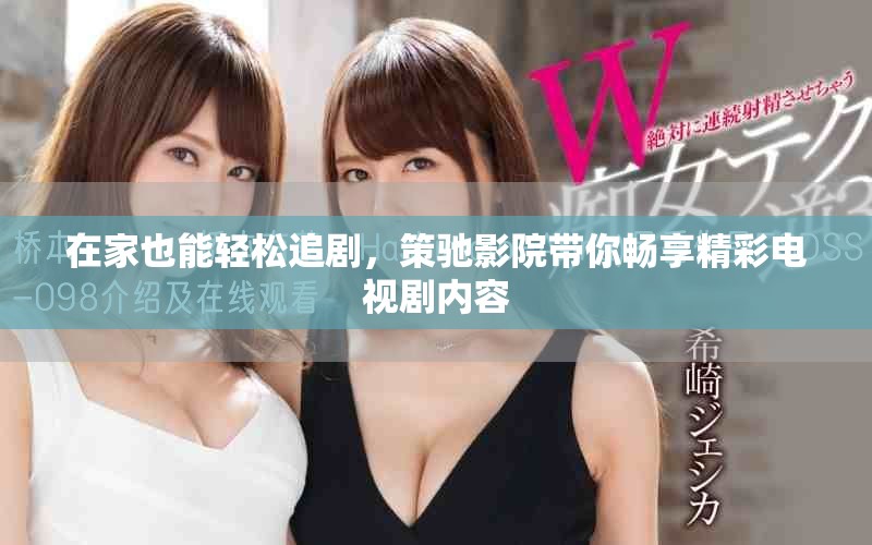 在家也能轻松追剧，策驰影院带你畅享精彩电视剧内容