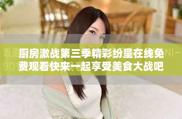 厨房激战第三季精彩纷呈在线免费观看快来一起享受美食大战吧