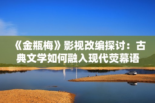 《金瓶梅》影视改编探讨：古典文学如何融入现代荧幕语言