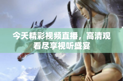 今天精彩视频直播，高清观看尽享视听盛宴