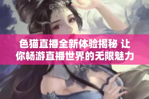 色猫直播全新体验揭秘 让你畅游直播世界的无限魅力