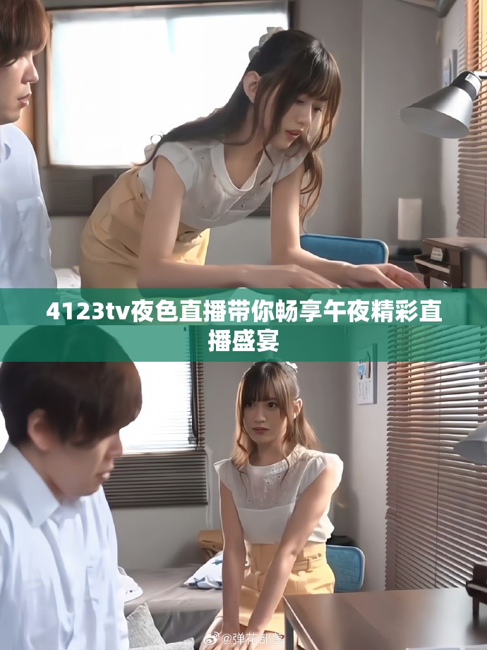 4123tv夜色直播带你畅享午夜精彩直播盛宴