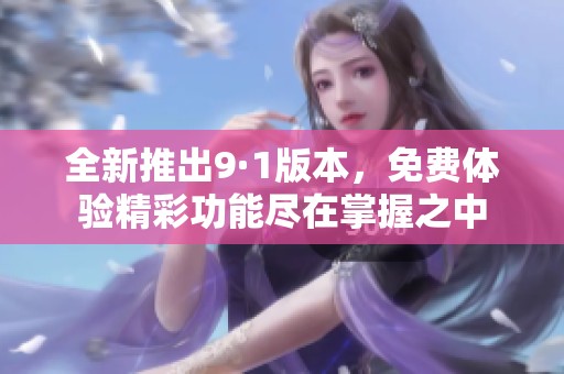 全新推出9·1版本，免费体验精彩功能尽在掌握之中