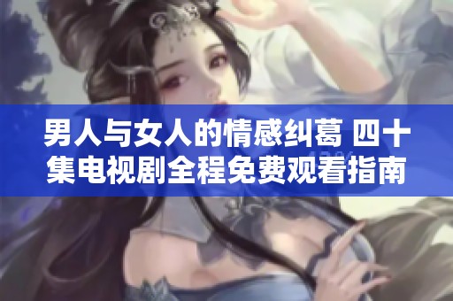 男人与女人的情感纠葛 四十集电视剧全程免费观看指南