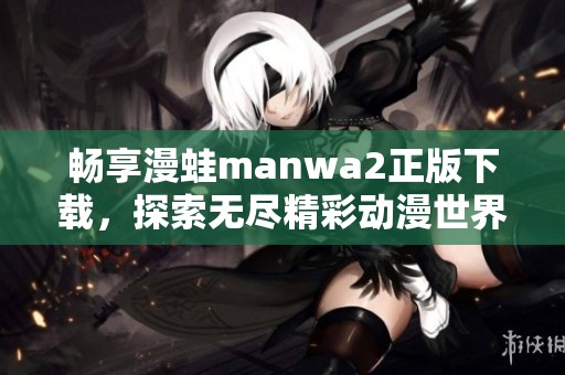畅享漫蛙manwa2正版下载，探索无尽精彩动漫世界的最佳选择