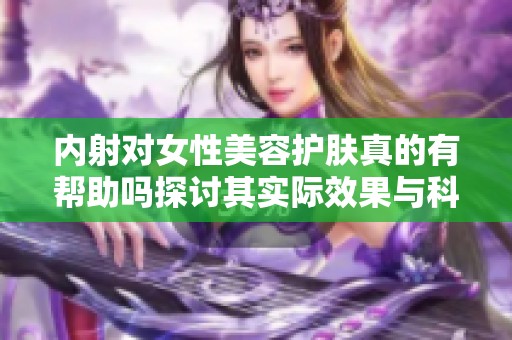 内射对女性美容护肤真的有帮助吗探讨其实际效果与科学依据
