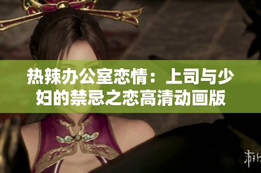 热辣办公室恋情：上司与少妇的禁忌之恋高清动画版