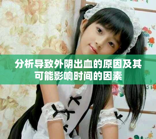 分析导致外阴出血的原因及其可能影响时间的因素