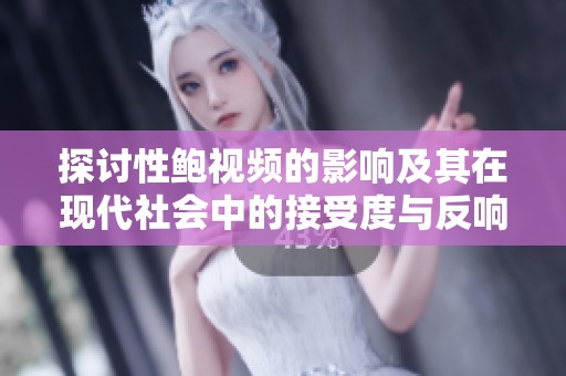 探讨性鲍视频的影响及其在现代社会中的接受度与反响