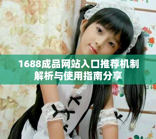 1688成品网站入口推荐机制解析与使用指南分享