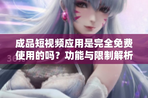 成品短视频应用是完全免费使用的吗？功能与限制解析详细介绍。