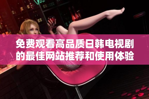 免费观看高品质日韩电视剧的最佳网站推荐和使用体验分享