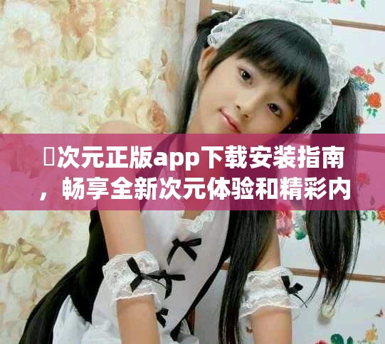 囧次元正版app下载安装指南，畅享全新次元体验和精彩内容