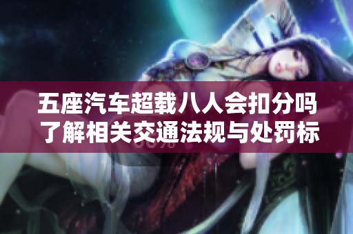 五座汽车超载八人会扣分吗 了解相关交通法规与处罚标准