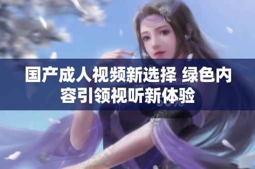国产成人视频新选择 绿色内容引领视听新体验