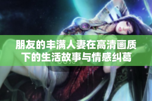 朋友的丰满人妻在高清画质下的生活故事与情感纠葛