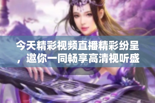 今天精彩视频直播精彩纷呈，邀你一同畅享高清视听盛宴