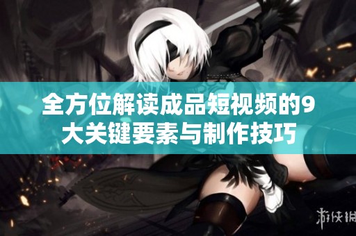全方位解读成品短视频的9大关键要素与制作技巧