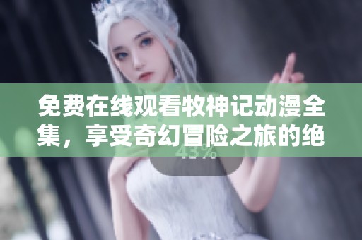 免费在线观看牧神记动漫全集，享受奇幻冒险之旅的绝佳选择