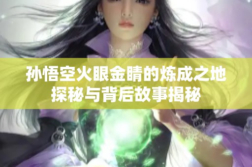 孙悟空火眼金睛的炼成之地探秘与背后故事揭秘