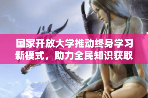 国家开放大学推动终身学习新模式，助力全民知识获取与技能提升