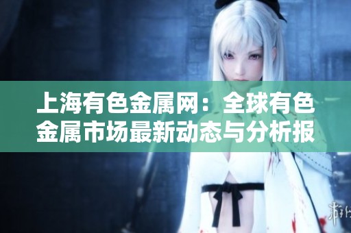 上海有色金属网：全球有色金属市场最新动态与分析报告