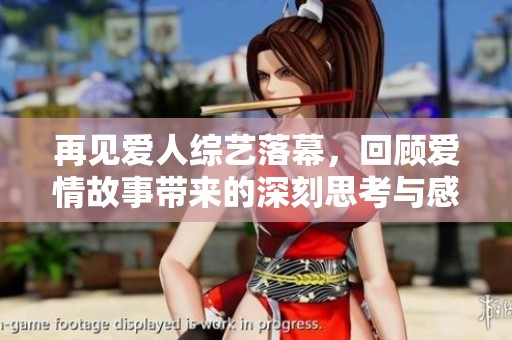 再见爱人综艺落幕，回顾爱情故事带来的深刻思考与感动
