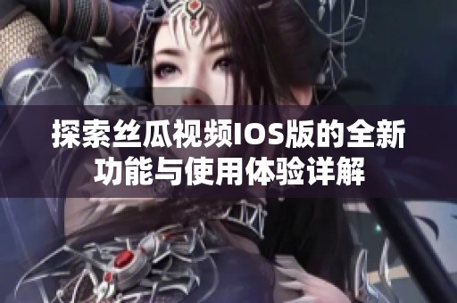探索丝瓜视频IOS版的全新功能与使用体验详解