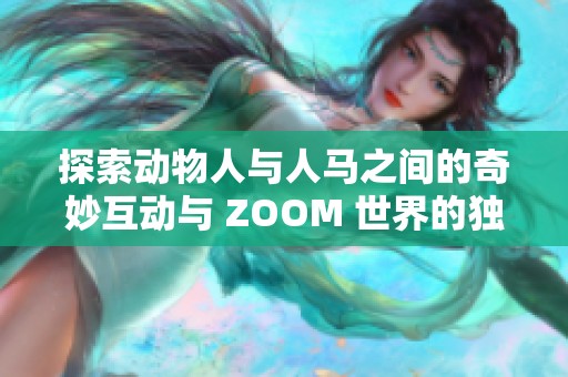 探索动物人与人马之间的奇妙互动与 ZOOM 世界的独特魅力