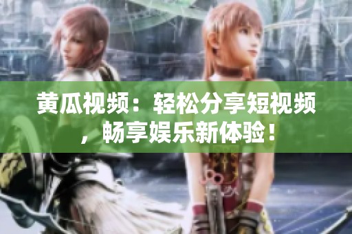 黄瓜视频：轻松分享短视频，畅享娱乐新体验！
