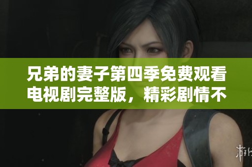 兄弟的妻子第四季免费观看电视剧完整版，精彩剧情不容错过