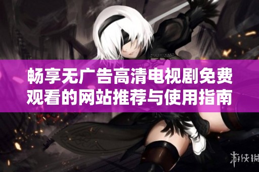 畅享无广告高清电视剧免费观看的网站推荐与使用指南