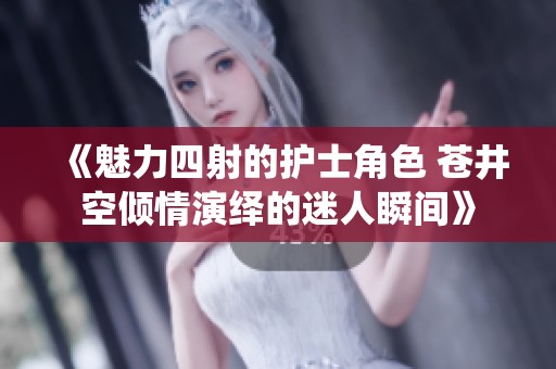 《魅力四射的护士角色 苍井空倾情演绎的迷人瞬间》