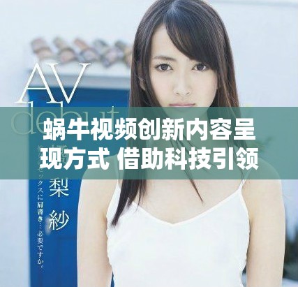 蜗牛视频创新内容呈现方式 借助科技引领新风潮