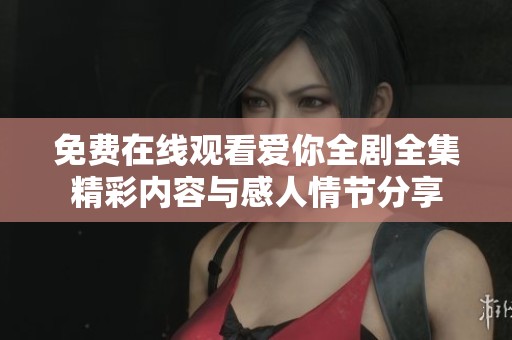 免费在线观看爱你全剧全集精彩内容与感人情节分享