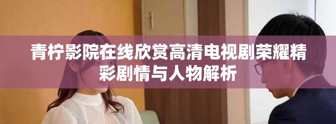 青柠影院在线欣赏高清电视剧荣耀精彩剧情与人物解析
