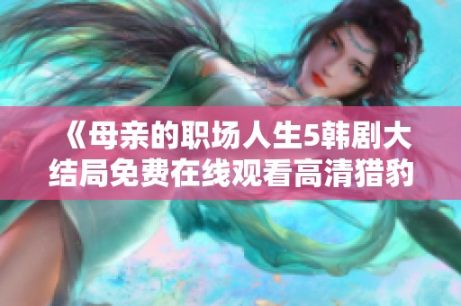 《母亲的职场人生5韩剧大结局免费在线观看高清猎豹动漫》