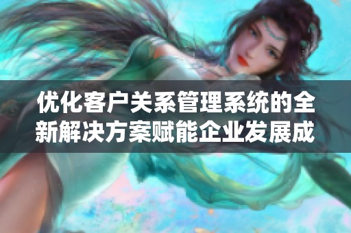 优化客户关系管理系统的全新解决方案赋能企业发展成功之路