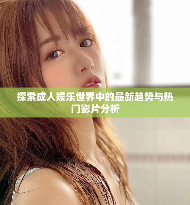 探索成人娱乐世界中的最新趋势与热门影片分析