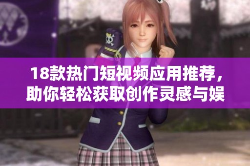 18款热门短视频应用推荐，助你轻松获取创作灵感与娱乐乐趣