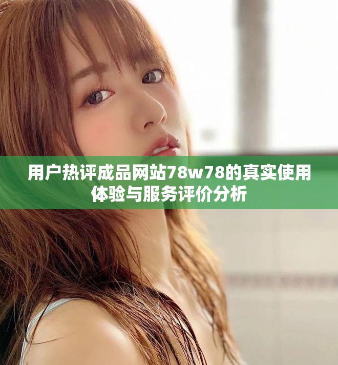 用户热评成品网站78w78的真实使用体验与服务评价分析